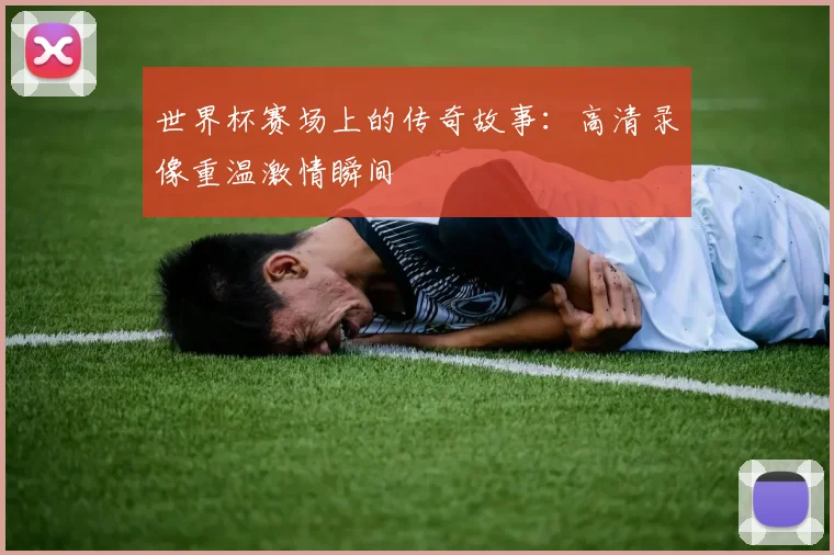 世界杯赛场上的传奇故事：高清录像重温激情瞬间