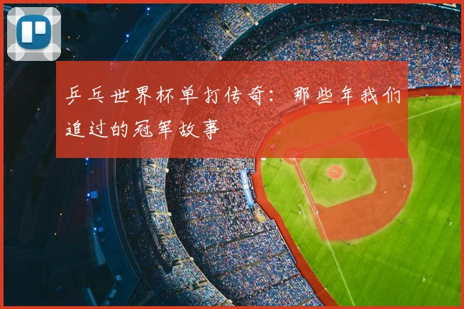 乒乓世界杯单打传奇:那些年我们追过的冠军故事