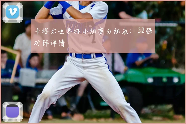 卡塔尔世界杯小组赛分组表:32强对阵详情