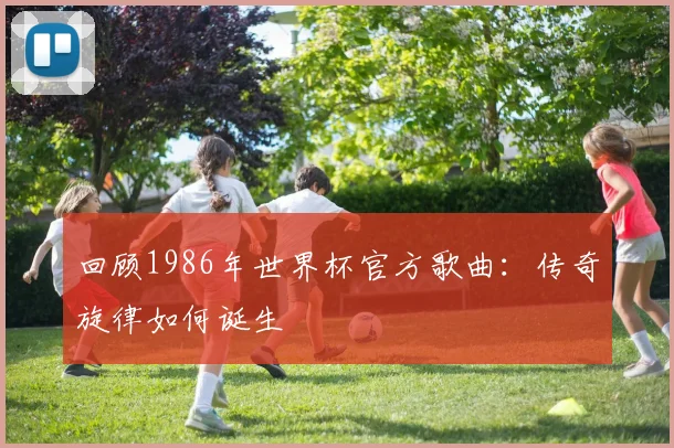 回顾1986年世界杯官方歌曲:传奇旋律如何诞生