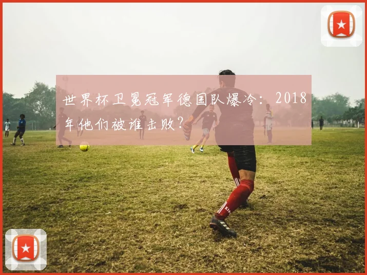 世界杯卫冕冠军德国队爆冷:2018年他们被谁击败?