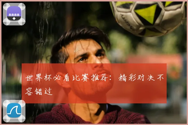 世界杯必看比赛推荐:精彩对决不容错过
