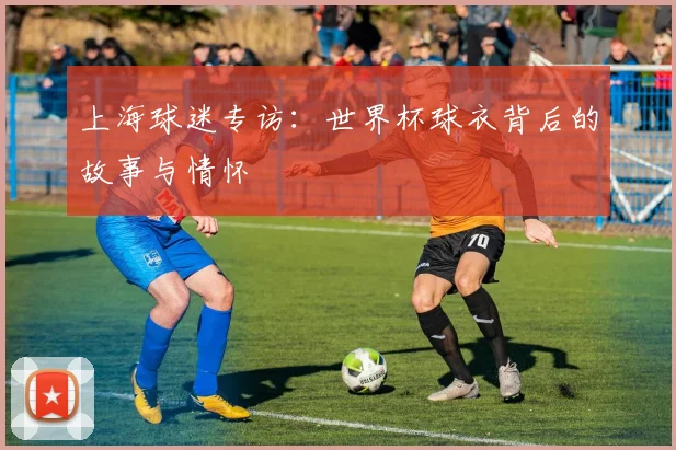 上海球迷专访:世界杯球衣背后的故事与情怀