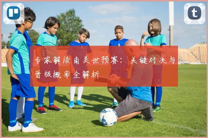 专家解读南美世预赛：关键对决与晋级概率全解析