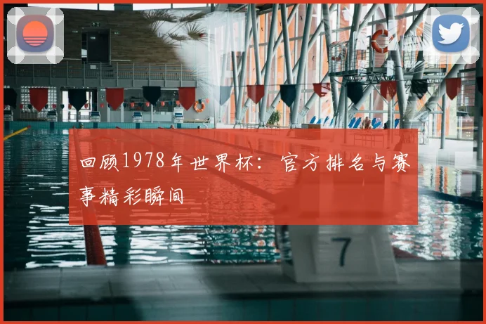 回顾1978年世界杯:官方排名与赛事精彩瞬间