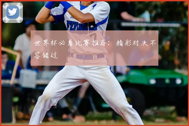 世界杯必看比赛推荐:精彩对决不容错过
