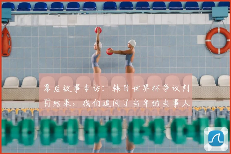 幕后故事专访:韩日世界杯争议判罚结果,我们追问了当年的当事人