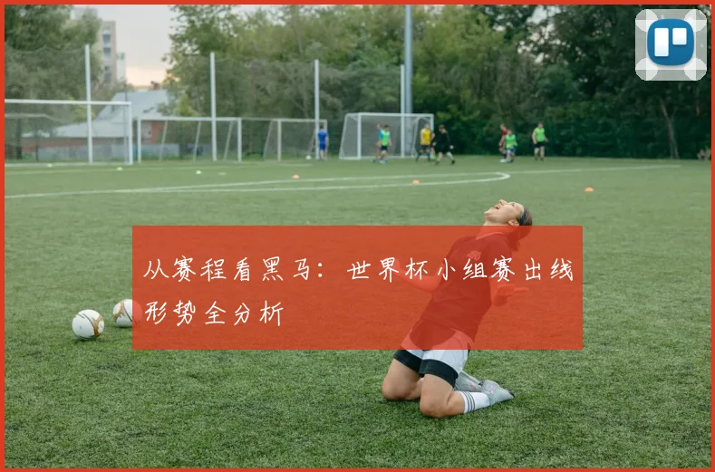 从赛程看黑马：世界杯小组赛出线形势全分析