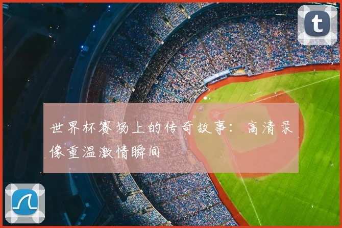 世界杯赛场上的传奇故事：高清录像重温激情瞬间