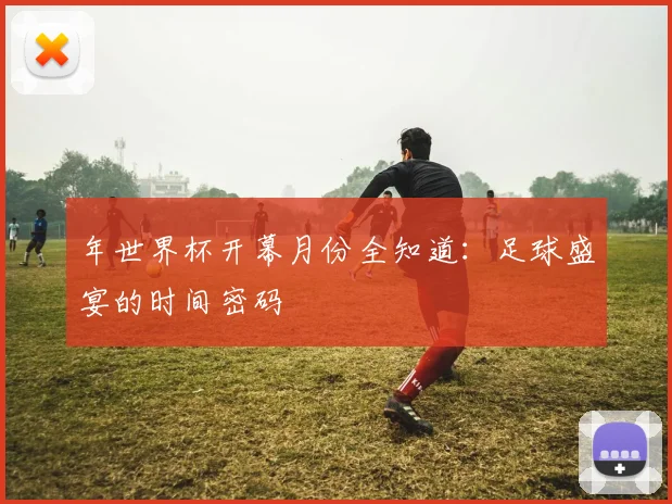年世界杯开幕月份全知道：足球盛宴的时间密码