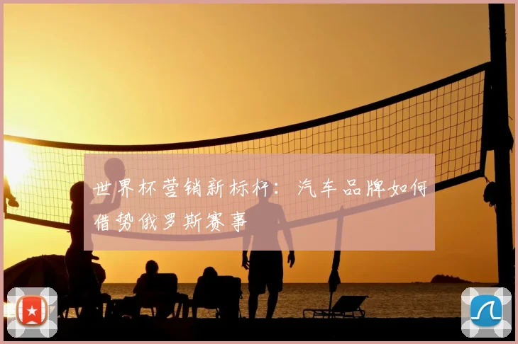 世界杯营销新标杆:汽车品牌如何借势俄罗斯赛事