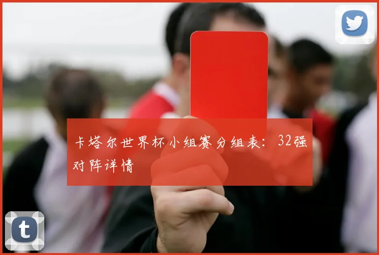 卡塔尔世界杯小组赛分组表：32强对阵详情