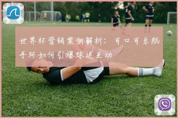 世界杯营销案例解析:可口可乐瓶手环如何引爆球迷互动