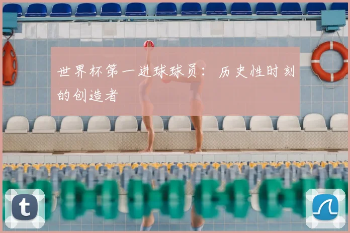 世界杯第一进球球员:历史性时刻的创造者