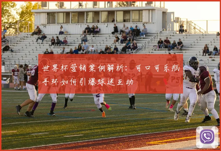 世界杯营销案例解析:可口可乐瓶手环如何引爆球迷互动