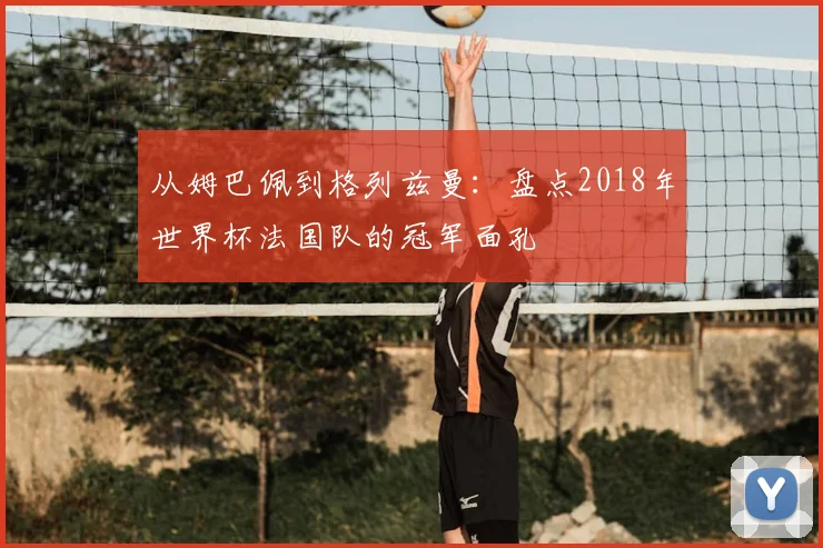 从姆巴佩到格列兹曼：盘点2018年世界杯法国队的冠军面孔